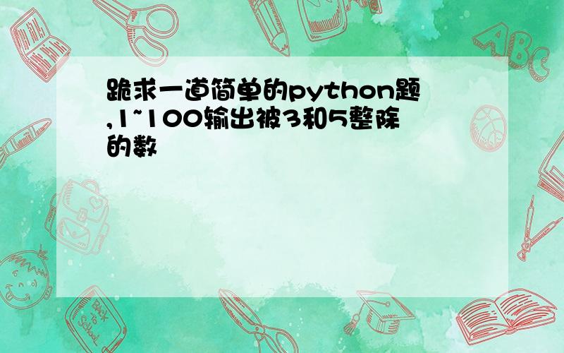 跪求一道简单的python题,1~100输出被3和5整除的数