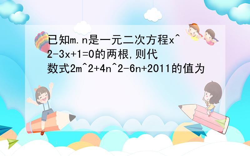 已知m.n是一元二次方程x^2-3x+1=0的两根,则代数式2m^2+4n^2-6n+2011的值为