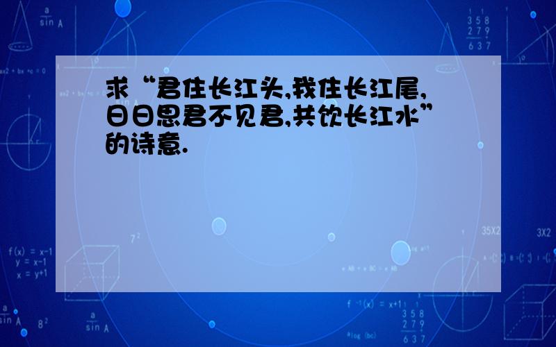 求“君住长江头,我住长江尾,日日思君不见君,共饮长江水”的诗意.