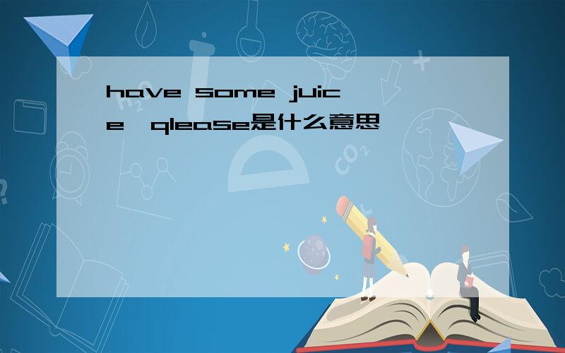 have some juice,qlease是什么意思