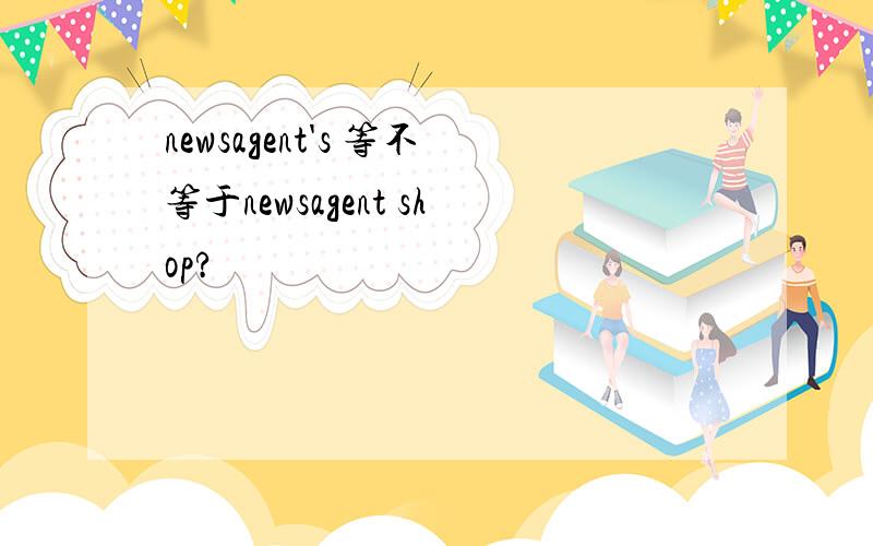 newsagent's 等不等于newsagent shop?