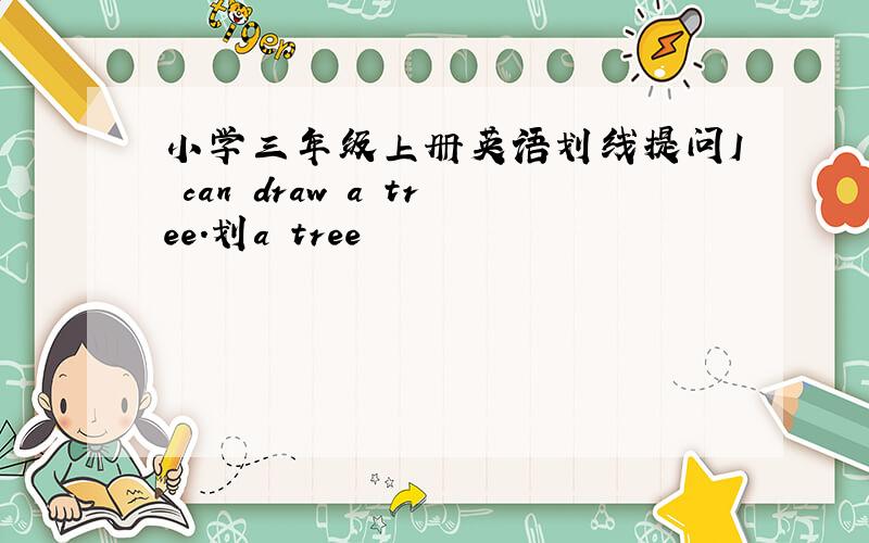 小学三年级上册英语划线提问I can draw a tree.划a tree