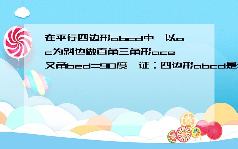 在平行四边形abcd中,以ac为斜边做直角三角形ace,又角bed=90度,证：四边形abcd是矩形