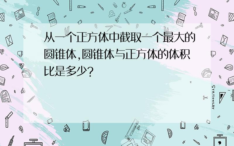 从一个正方体中截取一个最大的圆锥体,圆锥体与正方体的体积比是多少?