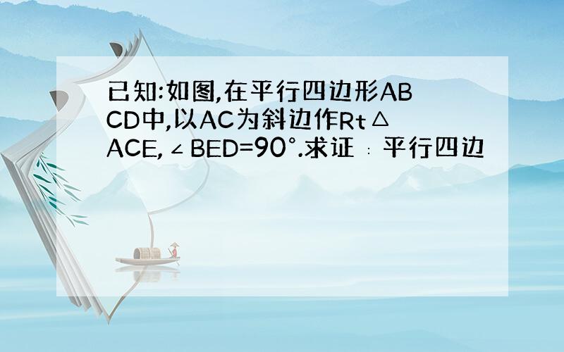 已知:如图,在平行四边形ABCD中,以AC为斜边作Rt△ACE,∠BED=90°.求证∶平行四边