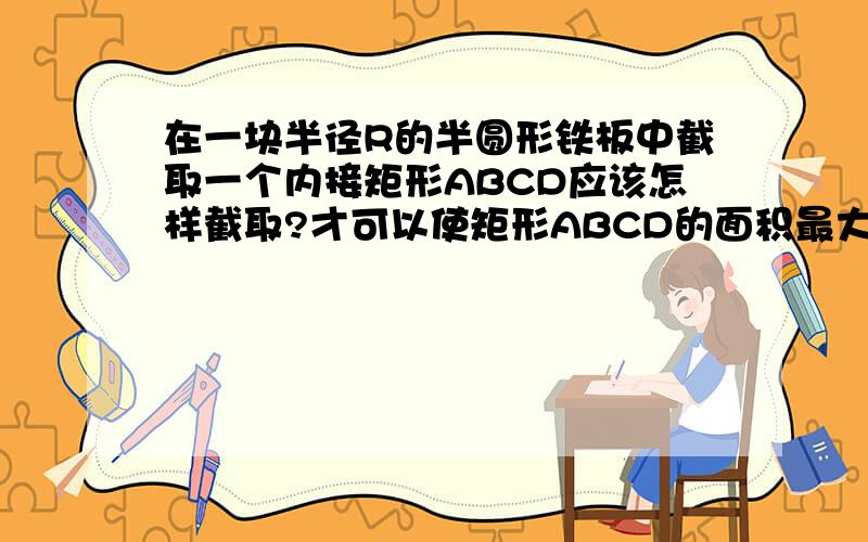 在一块半径R的半圆形铁板中截取一个内接矩形ABCD应该怎样截取?才可以使矩形ABCD的面积最大?