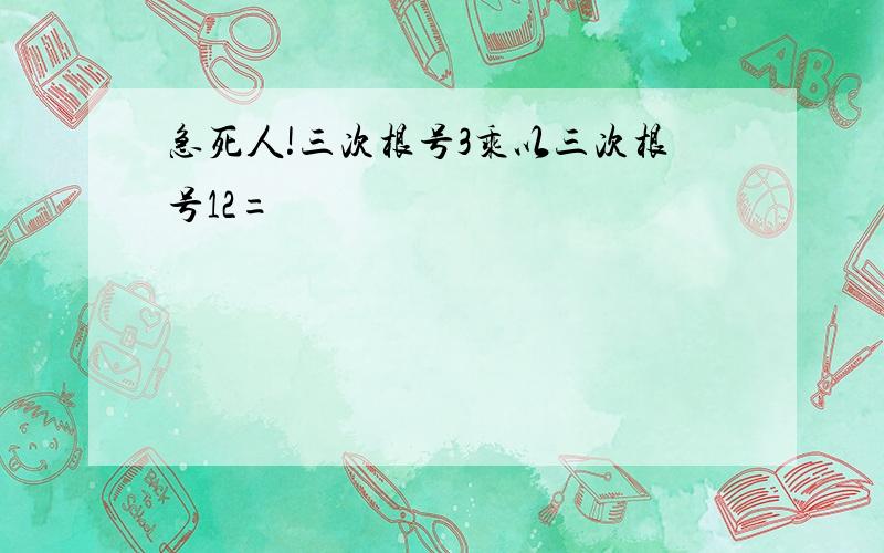 急死人!三次根号3乘以三次根号12=