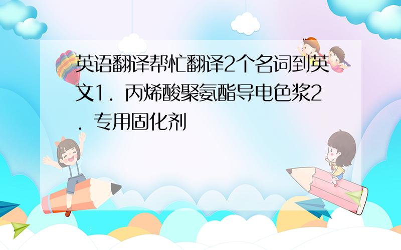 英语翻译帮忙翻译2个名词到英文1．丙烯酸聚氨酯导电色浆2．专用固化剂