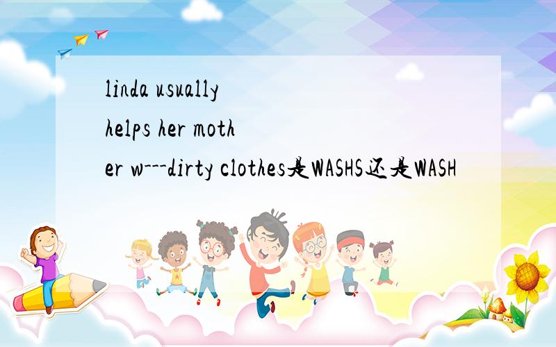 linda usually helps her mother w---dirty clothes是WASHS还是WASH