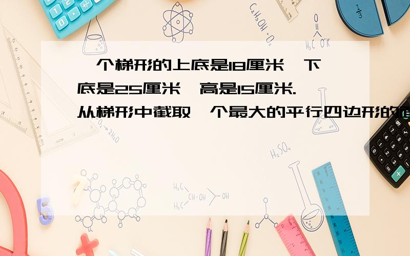 一个梯形的上底是18厘米、下底是25厘米、高是15厘米.从梯形中截取一个最大的平行四边形的面积是多少?