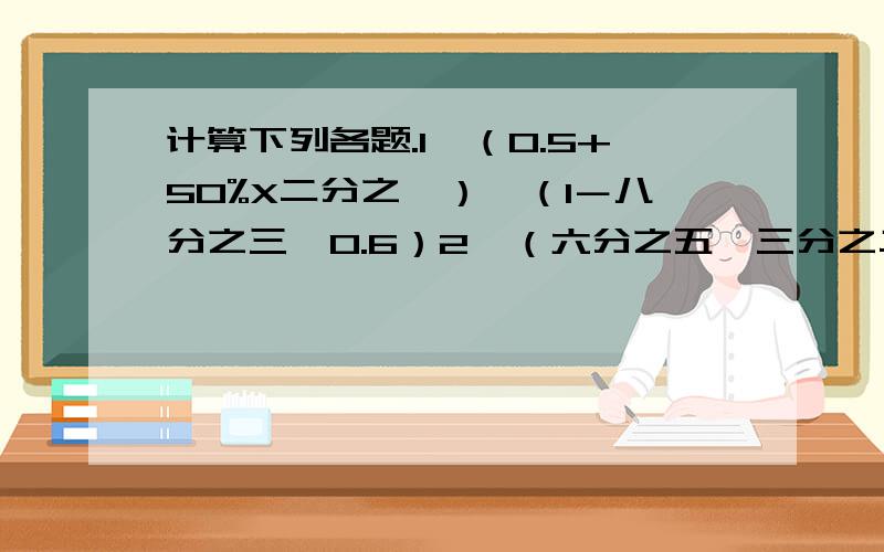 计算下列各题.1、（0.5+50%X二分之一）÷（1－八分之三÷0.6）2、（六分之五÷三分之二＋四分之一）÷十二分之七