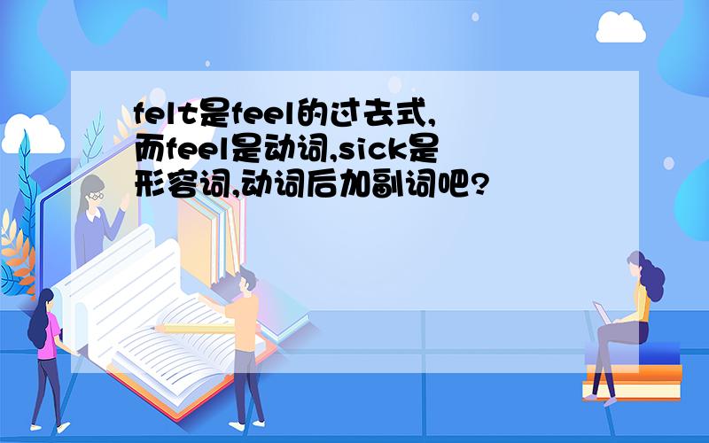 felt是feel的过去式,而feel是动词,sick是形容词,动词后加副词吧?