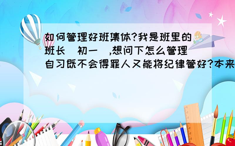 如何管理好班集体?我是班里的班长（初一）,想问下怎么管理自习既不会得罪人又能将纪律管好?本来班长就是得罪人的活,如何很好