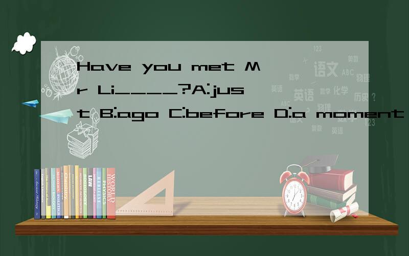 Have you met Mr Li____?A:just B:ago C:before D:a moment ago