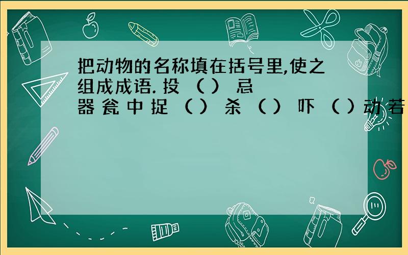 把动物的名称填在括号里,使之组成成语. 投 （ ） 忌 器 瓮 中 捉 （ ） 杀 （ ） 吓 （ ) 动 若 脱 （