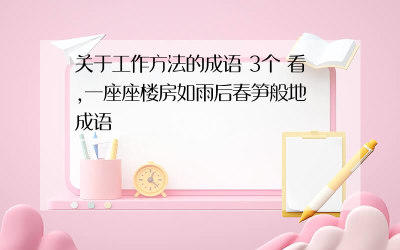 关于工作方法的成语 3个 看,一座座楼房如雨后春笋般地 成语