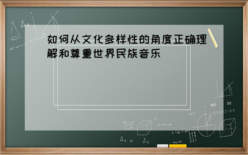 如何从文化多样性的角度正确理解和尊重世界民族音乐