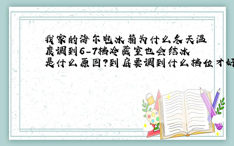 我家的海尔电冰箱为什么冬天温度调到6-7档冷藏室也会结冰是什么原因?到底要调到什么档位才好?