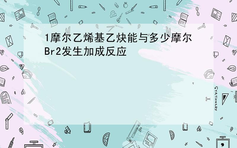 1摩尔乙烯基乙炔能与多少摩尔Br2发生加成反应