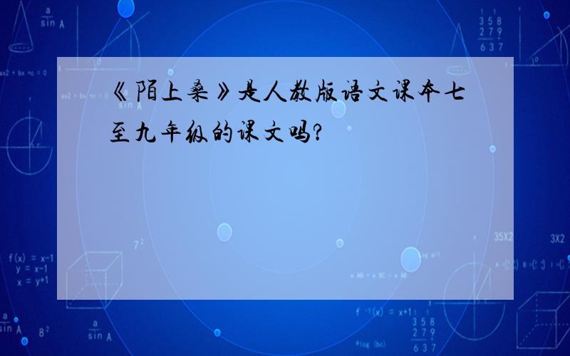 《陌上桑》是人教版语文课本七至九年级的课文吗?