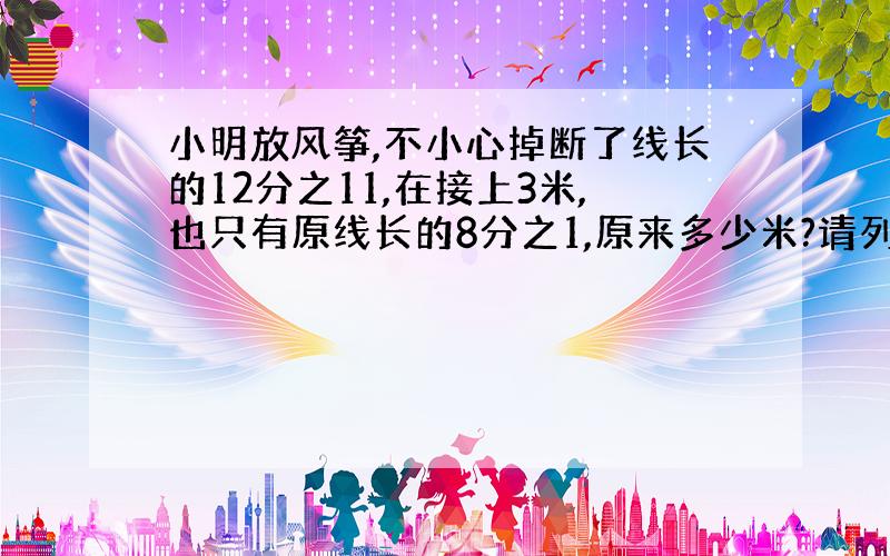 小明放风筝,不小心掉断了线长的12分之11,在接上3米,也只有原线长的8分之1,原来多少米?请列出过程.