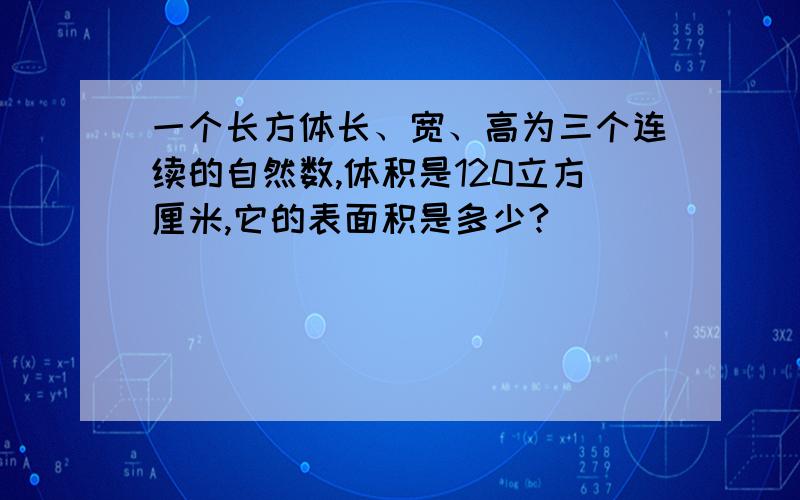 一个长方体长、宽、高为三个连续的自然数,体积是120立方厘米,它的表面积是多少?