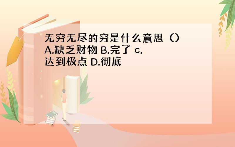 无穷无尽的穷是什么意思（） A.缺乏财物 B.完了 c.达到极点 D.彻底