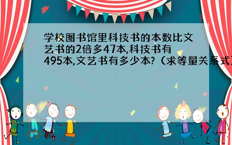 学校图书馆里科技书的本数比文艺书的2倍多47本,科技书有495本,文艺书有多少本?（求等量关系式）