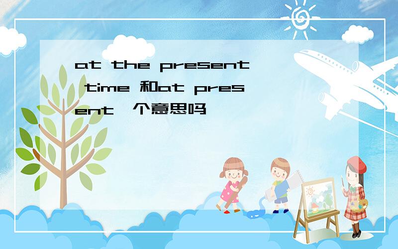 at the present time 和at present一个意思吗