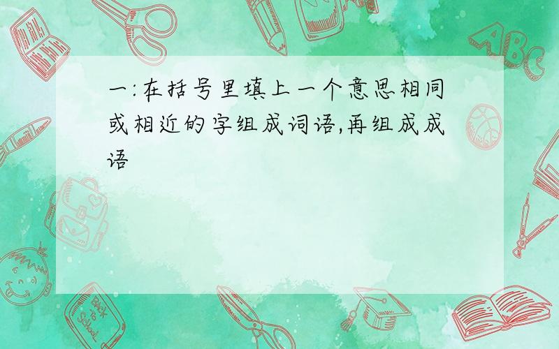 一:在括号里填上一个意思相同或相近的字组成词语,再组成成语