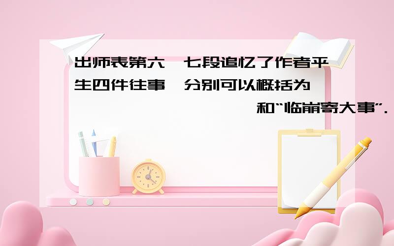 出师表第六、七段追忆了作者平生四件往事,分别可以概括为——,——,——,——和“临崩寄大事”.