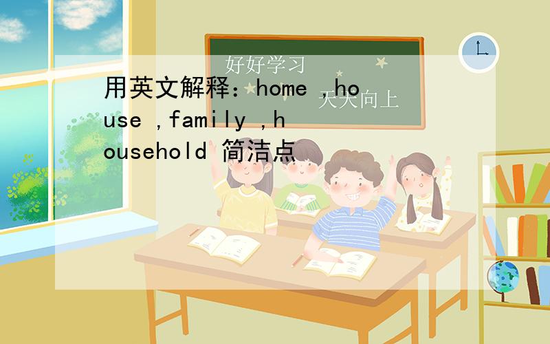 用英文解释：home ,house ,family ,household 简洁点