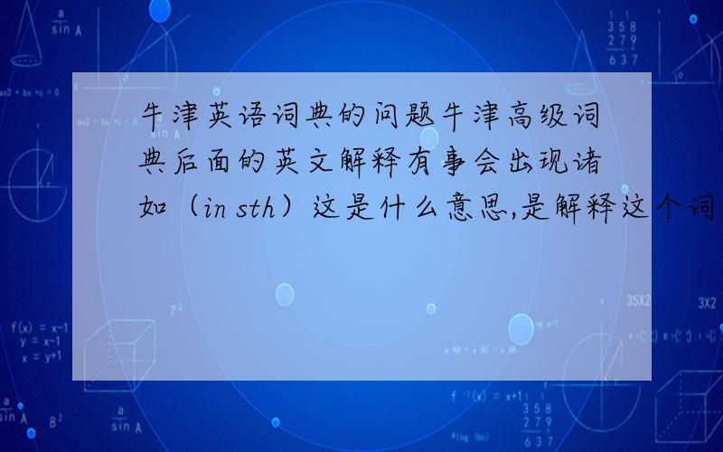 牛津英语词典的问题牛津高级词典后面的英文解释有事会出现诸如（in sth）这是什么意思,是解释这个词还是这个短语