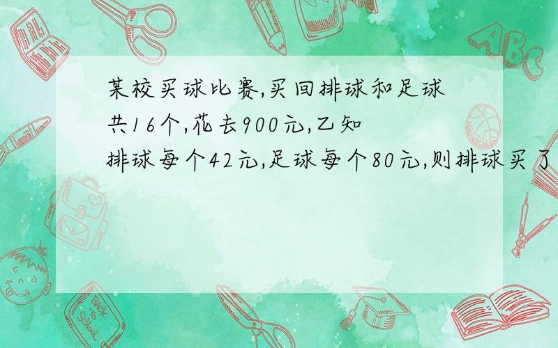 某校买球比赛,买回排球和足球共16个,花去900元,乙知排球每个42元,足球每个80元,则排球买了多少个.