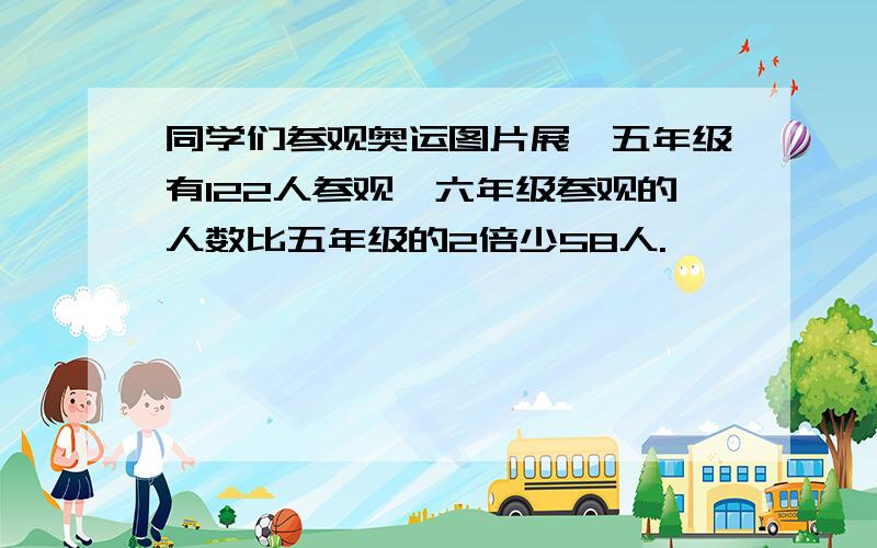 同学们参观奥运图片展,五年级有122人参观,六年级参观的人数比五年级的2倍少58人.