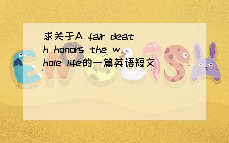 求关于A fair death honors the whole life的一篇英语短文