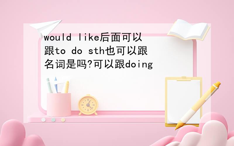 would like后面可以跟to do sth也可以跟名词是吗?可以跟doing