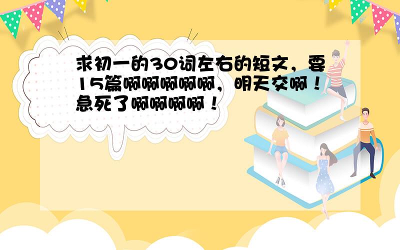 求初一的30词左右的短文，要15篇啊啊啊啊啊，明天交啊！急死了啊啊啊啊！