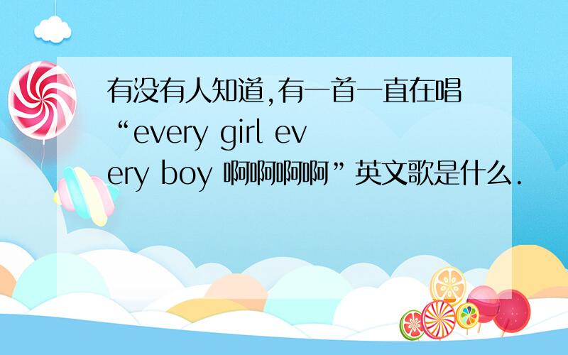 有没有人知道,有一首一直在唱“every girl every boy 啊啊啊啊”英文歌是什么.