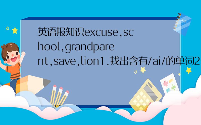 英语报知识excuse,school,grandparent,save,lion1.找出含有/ai/的单词2.找出含有/