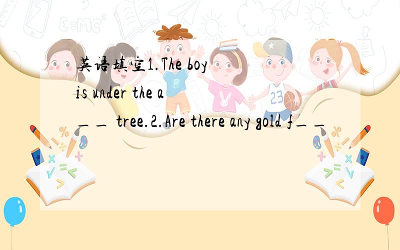 英语填空1.The boy is under the a__ tree.2.Are there any gold f__