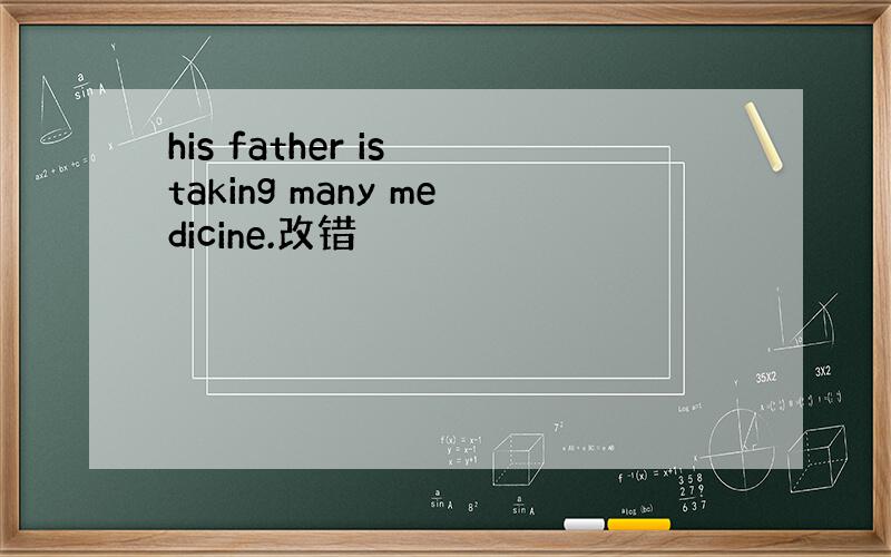 his father is taking many medicine.改错