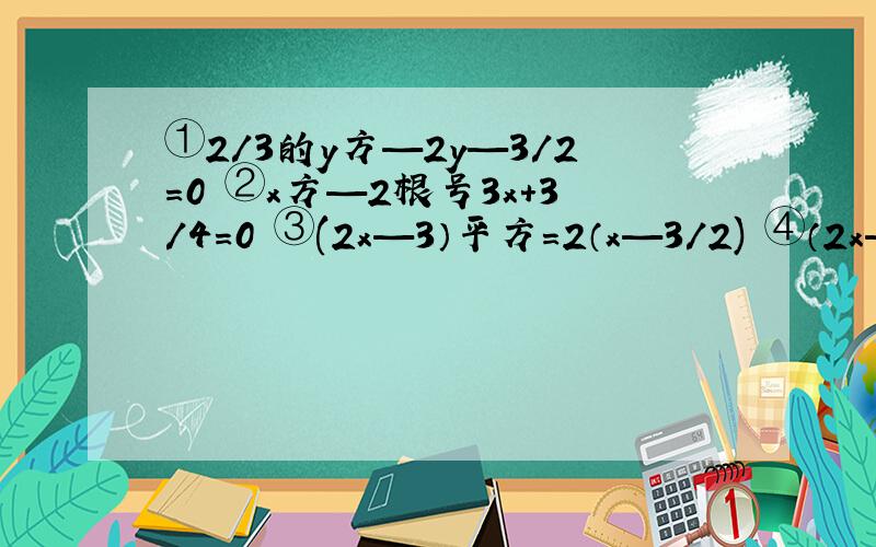 ①2/3的y方—2y—3/2=0 ②x方—2根号3x+3/4=0 ③(2x—3）平方=2（x—3/2) ④（2x—1）平