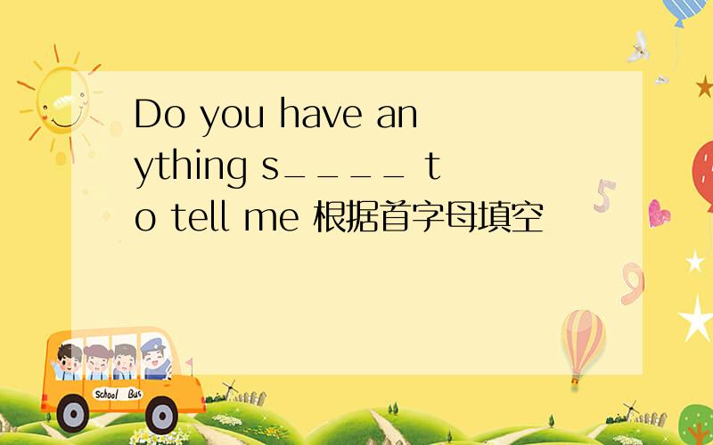 Do you have anything s____ to tell me 根据首字母填空