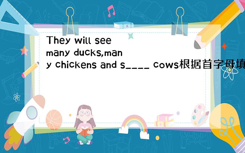 They will see many ducks,many chickens and s____ cows根据首字母填空