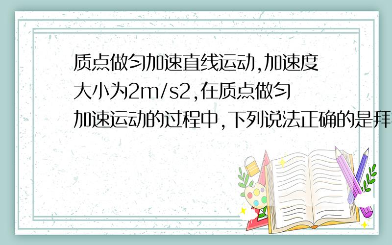 质点做匀加速直线运动,加速度大小为2m/s2,在质点做匀加速运动的过程中,下列说法正确的是拜托