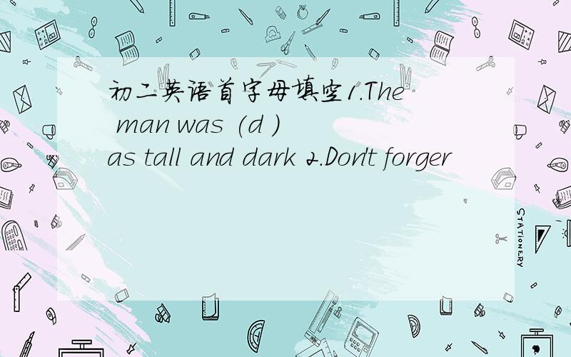 初二英语首字母填空1.The man was (d ) as tall and dark 2.Don't forger