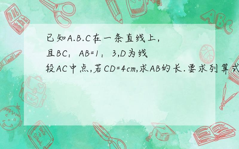 已知A.B.C在一条直线上,且BC：AB=1：3,D为线段AC中点,若CD=4cm,求AB的长.要求列算式.