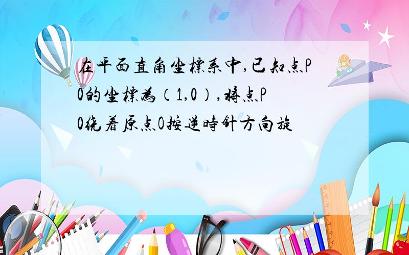 在平面直角坐标系中,已知点P0的坐标为（1,0）,将点P0绕着原点O按逆时针方向旋