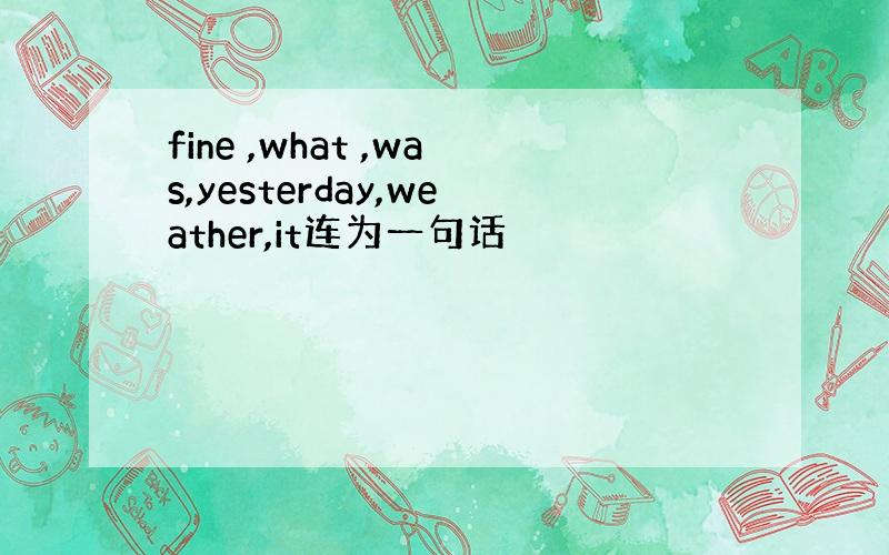 fine ,what ,was,yesterday,weather,it连为一句话